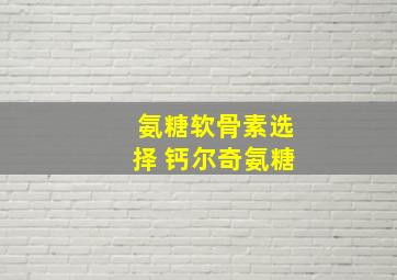 氨糖软骨素选择 钙尔奇氨糖